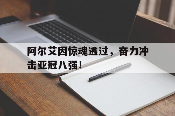 阿尔艾因惊魂逃过,奋力冲击亚冠八强!的简单介绍