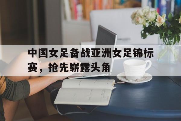 包含中国女足备战亚洲女足锦标赛,抢先崭露头角的词条