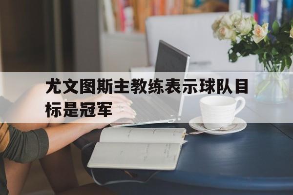 尤文图斯主教练表示球队目标是冠军