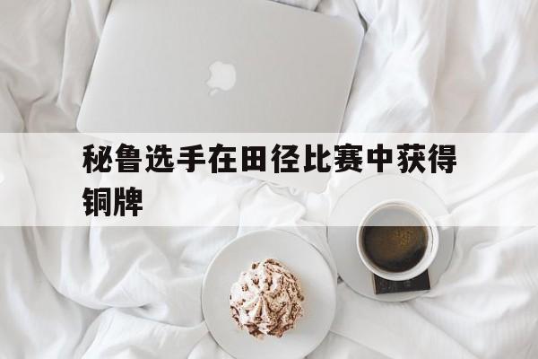 关于秘鲁选手在田径比赛中获得铜牌的信息