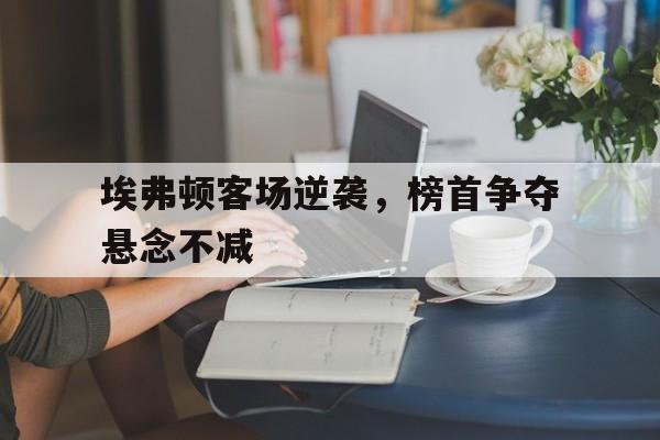 包含埃弗顿客场逆袭，榜首争夺悬念不减的词条