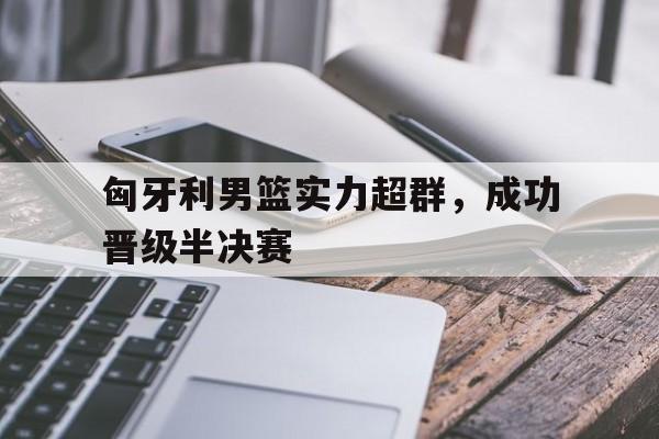 包含匈牙利男篮实力超群，成功晋级半决赛的词条