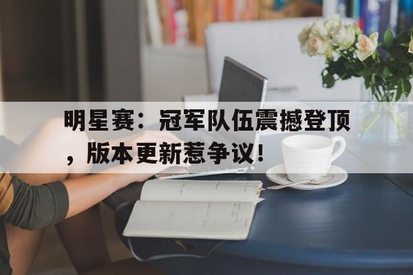 明星赛：冠军队伍震撼登顶，版本更新惹争议！