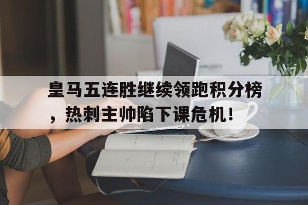 皇马五连胜继续领跑积分榜，热刺主帅陷下课危机！