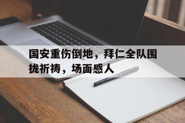 国安重伤倒地，拜仁全队围拢祈祷，场面感人