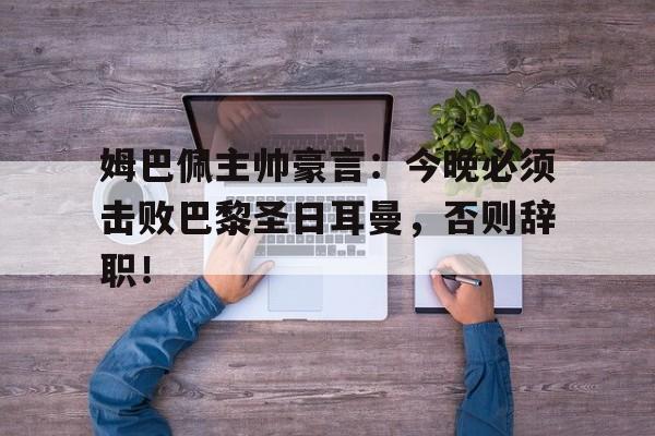 姆巴佩主帅豪言：今晚必须击败巴黎圣日耳曼，否则辞职！