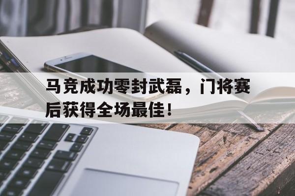 马竞成功零封武磊，门将赛后获得全场最佳！马竞成功零封武磊,门将赛后获得全场最佳进球