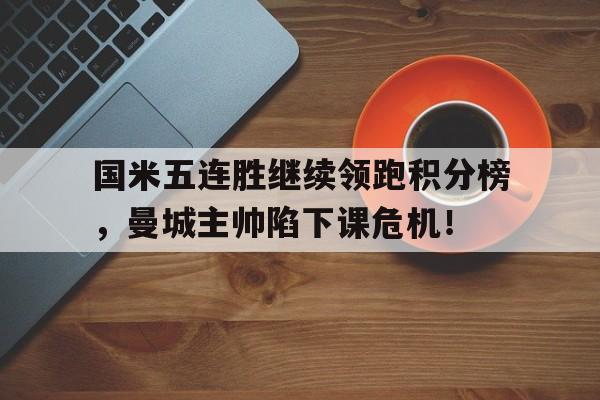 国米五连胜继续领跑积分榜，曼城主帅陷下课危机！