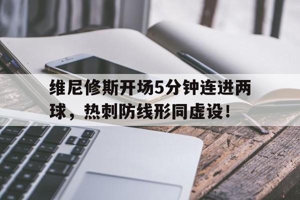 维尼修斯开场5分钟连进两球，热刺防线形同虚设！